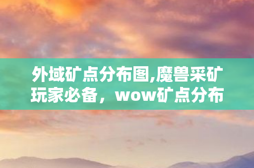 外域矿点分布图,魔兽采矿玩家必备,wow矿点分布图实用指南 外域矿点分布图,魔兽采矿玩家必备,wow矿点分布图实用指南