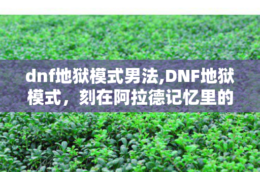 dnf地狱模式男法,DNF地狱模式,刻在阿拉德记忆里的硬核冒险时光 dnf地狱模式男法,DNF地狱模式,刻在阿拉德记忆里的硬核冒险时光