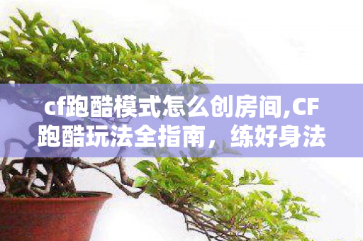 cf跑酷模式怎么创房间,CF跑酷玩法全指南,练好身法秀翻生化模式全场 cf跑酷模式怎么创房间,CF跑酷玩法全指南,练好身法秀翻生化模式全场
