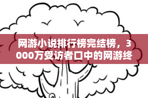 网游小说排行榜完结榜,3000万受访者口中的网游终极疑点,老炮听完直接绷不住了! 网游小说排行榜完结榜,3000万受访者口中的网游终极疑点,老炮听完直接绷不住了!