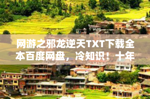 网游之邪龙逆天TXT下载全本百度网盘,冷知识!十年邪龙逆天竟是新手村?颠覆认知让我目瞪口呆! 网游之邪龙逆天TXT下载全本百度网盘,冷知识!十年邪龙逆天竟是新手村?颠覆认知让我目瞪口呆!