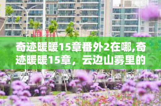 奇迹暖暖15章番外2在哪,奇迹暖暖15章,云边山雾里的烟火奇遇 奇迹暖暖15章番外2在哪,奇迹暖暖15章,云边山雾里的烟火奇遇