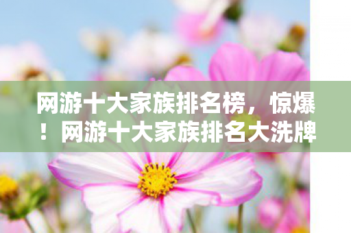 网游十大家族排名榜,惊爆!网游十大家族排名大洗牌,第1竟是它?颠覆认知! 网游十大家族排名榜,惊爆!网游十大家族排名大洗牌,第1竟是它?颠覆认知!