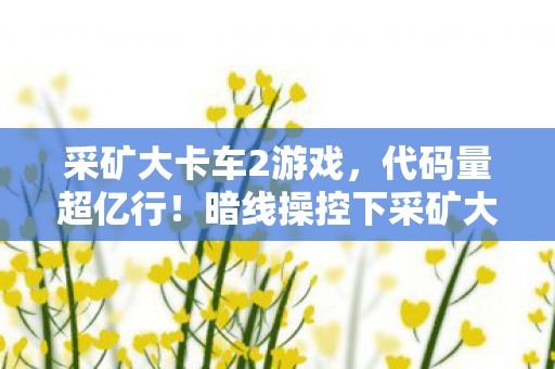 采矿大卡车2游戏,代码量超亿行!暗线操控下采矿大卡车2让玩家头皮发麻 采矿大卡车2游戏,代码量超亿行!暗线操控下采矿大卡车2让玩家头皮发麻