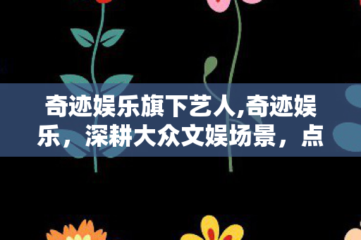 奇迹娱乐旗下艺人,奇迹娱乐,深耕大众文娱场景,点亮日常休闲微光 奇迹娱乐旗下艺人,奇迹娱乐,深耕大众文娱场景,点亮日常休闲微光