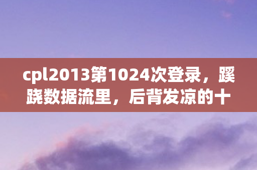 cpl2013第1024次登录,蹊跷数据流里,后背发凉的十年逃亡 cpl2013第1024次登录,蹊跷数据流里,后背发凉的十年逃亡