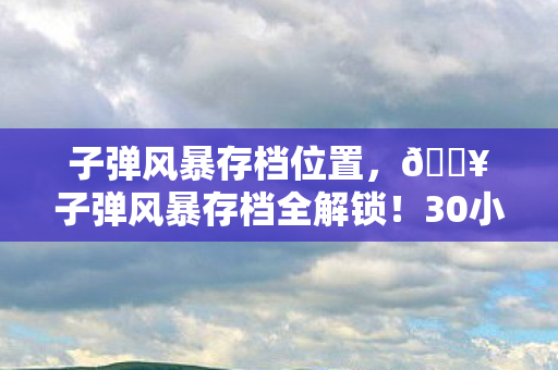 子弹风暴存档位置,🔥子弹风暴存档全解锁!30小时狂飙后我悟了,这才是暴力美学的巅峰! 子弹风暴存档位置,🔥子弹风暴存档全解锁!30小时狂飙后我悟了,这才是暴力美学的巅峰!