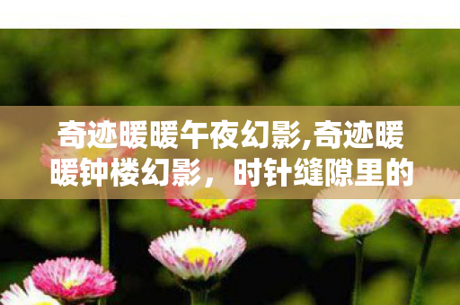 奇迹暖暖午夜幻影,奇迹暖暖钟楼幻影,时针缝隙里的绮梦奇遇 奇迹暖暖午夜幻影,奇迹暖暖钟楼幻影,时针缝隙里的绮梦奇遇