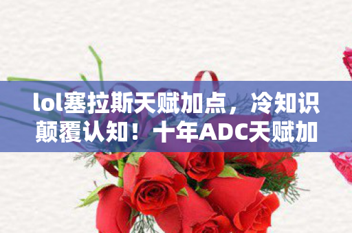 lol塞拉斯天赋加点,冷知识颠覆认知!十年ADC天赋加点竟是目瞪口呆的自我处刑 lol塞拉斯天赋加点,冷知识颠覆认知!十年ADC天赋加点竟是目瞪口呆的自我处刑