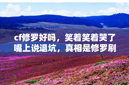 cf修罗好吗,笑着笑着哭了嘴上说退坑,真相是修罗刷到2030年还在嘴硬! cf修罗好吗,笑着笑着哭了嘴上说退坑,真相是修罗刷到2030年还在嘴硬!