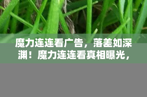 魔力连连看广告,落差如深渊!魔力连连看真相曝光,笑着笑着,我竟哭了 魔力连连看广告,落差如深渊!魔力连连看真相曝光,笑着笑着,我竟哭了
