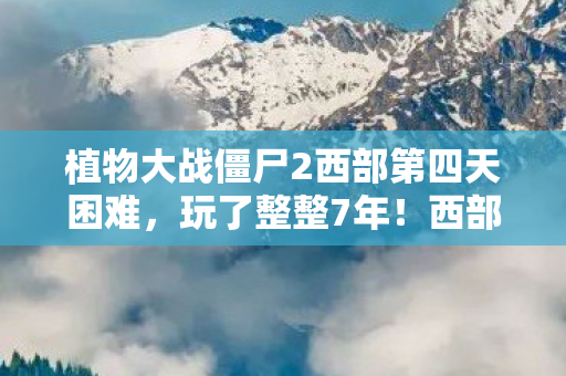 植物大战僵尸2西部第四天困难，玩了整整7年！西部种子保卫战第3天，选A还是B才能通关？