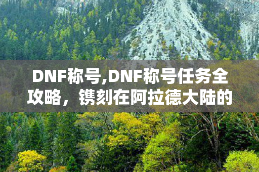 DNF称号,DNF称号任务全攻略,镌刻在阿拉德大陆的专属荣誉印记 DNF称号,DNF称号任务全攻略,镌刻在阿拉德大陆的专属荣誉印记