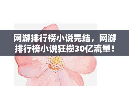 网游排行榜小说完结,网游排行榜小说狂揽30亿流量!数据背后竟藏着游戏圈十年未见的情感复兴 网游排行榜小说完结,网游排行榜小说狂揽30亿流量!数据背后竟藏着游戏圈十年未见的情感复兴