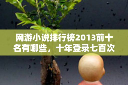 网游小说排行榜2013前十名有哪些，十年登录七百次，蹊跷数据背后，竟让我后背发凉！