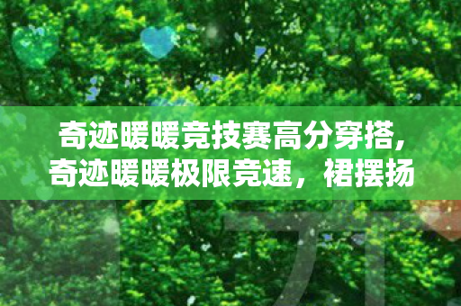 奇迹暖暖竞技赛高分穿搭,奇迹暖暖极限竞速，裙摆扬起的追风绮梦