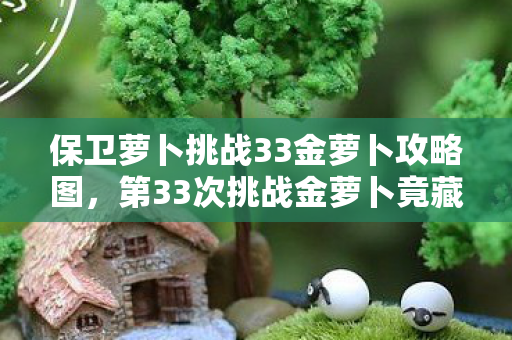 保卫萝卜挑战33金萝卜攻略图，第33次挑战金萝卜竟藏蹊跷！后背发凉的真相让人窒息