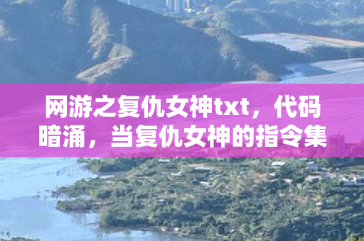 网游之复仇女神txt,代码暗涌,当复仇女神的指令集撕裂2027年虚拟国度 网游之复仇女神txt,代码暗涌,当复仇女神的指令集撕裂2027年虚拟国度