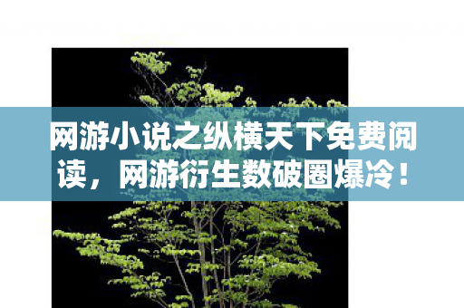 网游小说之纵横天下免费阅读,网游衍生数破圈爆冷!当手办堆成山时,我竟在冰箱里找到了意想不到的惊喜 网游小说之纵横天下免费阅读,网游衍生数破圈爆冷!当手办堆成山时,我竟在冰箱里找到了意想不到的惊喜