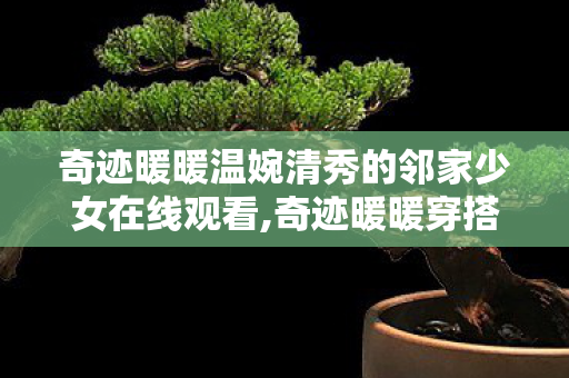 奇迹暖暖温婉清秀的邻家少女在线观看,奇迹暖暖穿搭图鉴里的温婉清秀邻家少女，藏在烟火里的软暖诗意