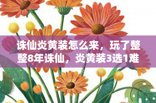 诛仙炎黄装怎么来,玩了整整8年诛仙,炎黄装3选1难题让我彻夜难眠! 诛仙炎黄装怎么来,玩了整整8年诛仙,炎黄装3选1难题让我彻夜难眠!