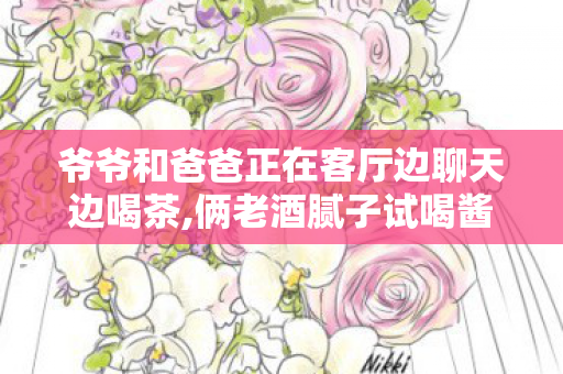 爷爷和爸爸正在客厅边聊天边喝茶,俩老酒腻子试喝酱香拿铁，反应笑翻全家人