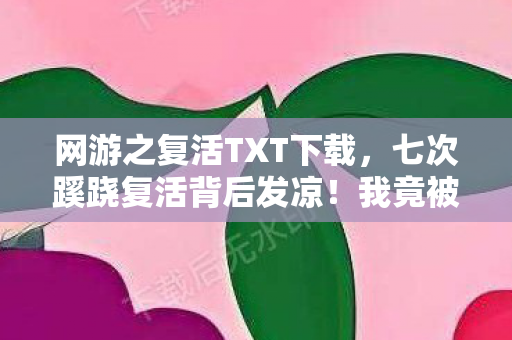 网游之复活TXT下载，七次蹊跷复活背后发凉！我竟被游戏玩了半辈子？