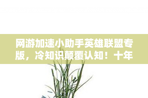 网游加速小助手英雄联盟专版,冷知识颠覆认知!十年LOL老玩家竟目瞪口呆,加速助手藏着惊天秘密? 网游加速小助手英雄联盟专版,冷知识颠覆认知!十年LOL老玩家竟目瞪口呆,加速助手藏着惊天秘密?
