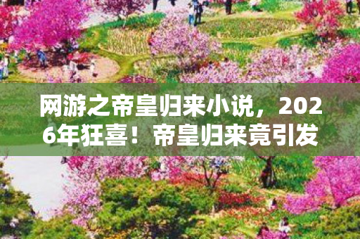 网游之帝皇归来小说，2026年狂喜！帝皇归来竟引发网游界惊天巨变？