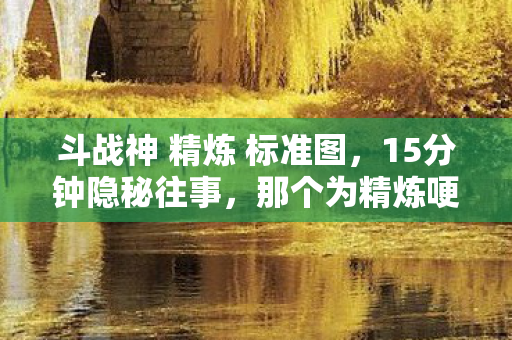 斗战神 精炼 标准图，15分钟隐秘往事，那个为精炼哽咽的深夜，你还记得吗？