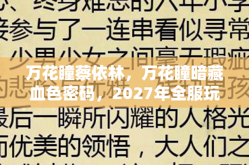万花瞳蔡依林，万花瞳暗藏血色密码，2027年全服玩家集体失忆悬案背后的死亡回响