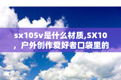 sx105v是什么材质,SX10,户外创作爱好者口袋里的全能光影伙伴 sx105v是什么材质,SX10,户外创作爱好者口袋里的全能光影伙伴