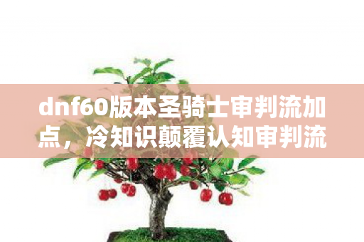dnf60版本圣骑士审判流加点，冷知识颠覆认知审判流圣骑士十年加点误区，让你目瞪口呆的真相！