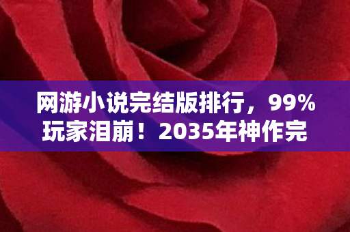 网游小说完结版排行，99%玩家泪崩！2035年神作完结，隐藏结局竟颠覆十年认知！