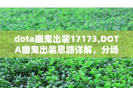dota幽鬼出装17173,DOTA幽鬼出装思路详解，分场景适配的实用发育指南