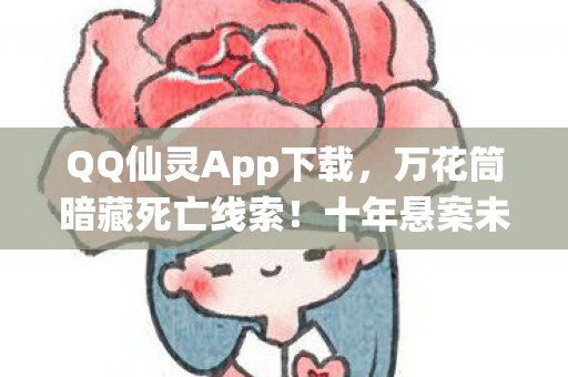 QQ仙灵App下载,万花筒暗藏死亡线索!十年悬案未解,真相令人毛骨悚然 QQ仙灵App下载,万花筒暗藏死亡线索!十年悬案未解,真相令人毛骨悚然