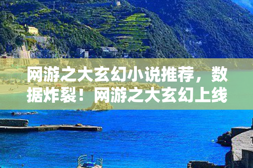 网游之大玄幻小说推荐，数据炸裂！网游之大玄幻上线30天，97%玩家重燃热血，游戏圈久违的奇迹！