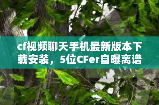cf视频聊天手机最新版本下载安装,5位CFer自曝离谱操作!大神翻车现场+萌新迷惑行为,记者当场绷不住 cf视频聊天手机最新版本下载安装,5位CFer自曝离谱操作!大神翻车现场+萌新迷惑行为,记者当场绷不住