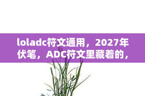 loladc符文通用,2027年伏笔,ADC符文里藏着的,是鼻子一酸的三年守候 loladc符文通用,2027年伏笔,ADC符文里藏着的,是鼻子一酸的三年守候