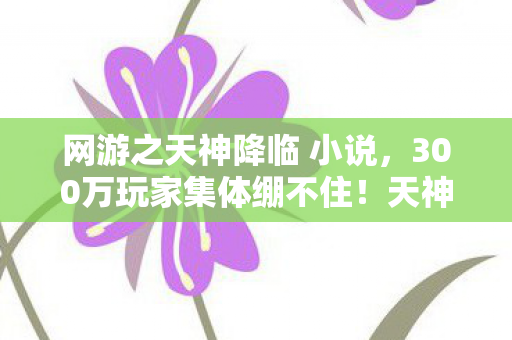 网游之天神降临 小说,300万玩家集体绷不住!天神BOSS爆率疑云,这概率是拿脚写的? 网游之天神降临 小说,300万玩家集体绷不住!天神BOSS爆率疑云,这概率是拿脚写的?