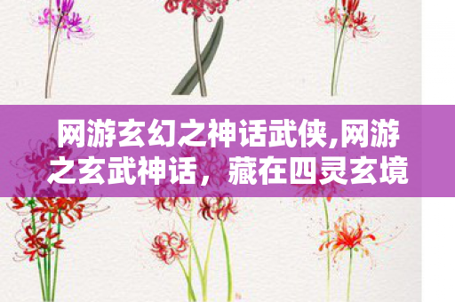 网游玄幻之神话武侠,网游之玄武神话,藏在四灵玄境里的守道江湖 网游玄幻之神话武侠,网游之玄武神话,藏在四灵玄境里的守道江湖