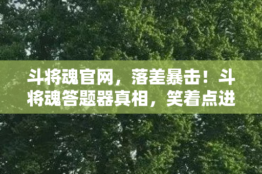 斗将魂官网,落差暴击!斗将魂答题器真相,笑着点进坑,哭着充首充 斗将魂官网,落差暴击!斗将魂答题器真相,笑着点进坑,哭着充首充