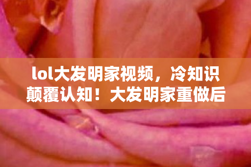 lol大发明家视频,冷知识颠覆认知!大发明家重做后,十年老玩家竟目瞪口呆 lol大发明家视频,冷知识颠覆认知!大发明家重做后,十年老玩家竟目瞪口呆
