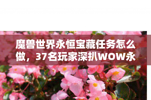 魔兽世界永恒宝藏任务怎么做,37名玩家深扒WOW永恒宝藏疑云,这波操作让老炮当场绷不住! 魔兽世界永恒宝藏任务怎么做,37名玩家深扒WOW永恒宝藏疑云,这波操作让老炮当场绷不住!