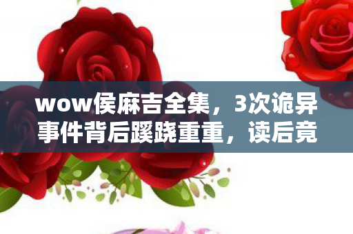 wow侯麻吉全集,3次诡异事件背后蹊跷重重,读后竟让人后背发凉! wow侯麻吉全集,3次诡异事件背后蹊跷重重,读后竟让人后背发凉!