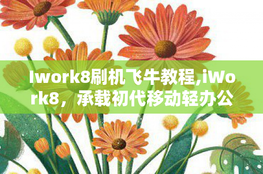 Iwork8刷机飞牛教程,iWork8,承载初代移动轻办公记忆的经典小屏平板 Iwork8刷机飞牛教程,iWork8,承载初代移动轻办公记忆的经典小屏平板