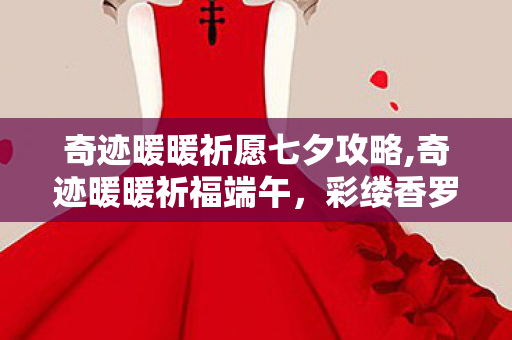 奇迹暖暖祈愿七夕攻略,奇迹暖暖祈福端午，彩缕香罗共赴端阳雅会