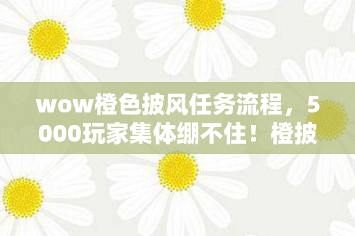 wow橙色披风任务流程，5000玩家集体绷不住！橙披任务暗藏时间悖论？