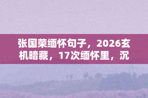 张国荣缅怀句子,2026玄机暗藏,17次缅怀里,沉默的时光游戏何时通关? 张国荣缅怀句子,2026玄机暗藏,17次缅怀里,沉默的时光游戏何时通关?