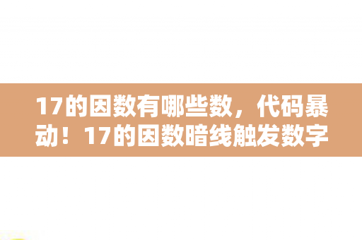17的因数有哪些数,代码暴动!17的因数暗线触发数字文明头皮发麻的失控狂欢 17的因数有哪些数,代码暴动!17的因数暗线触发数字文明头皮发麻的失控狂欢